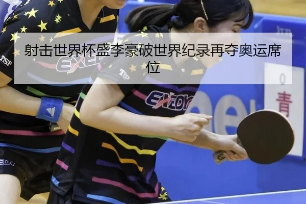 射击世界杯盛李豪破世界纪录再夺奥运席位