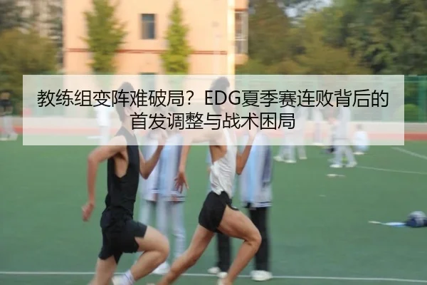 教练组变阵难破局？EDG夏季赛连败背后的首发调整与战术困局