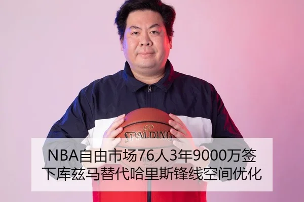 NBA自由市场76人3年9000万签下库兹马替代哈里斯锋线空间优化